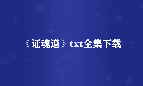 《证魂道》txt全集下载