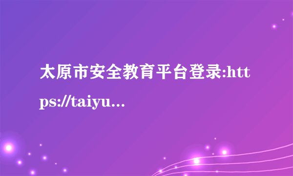 太原市安全教育平台登录:https://taiyuan.xueanquan.com/