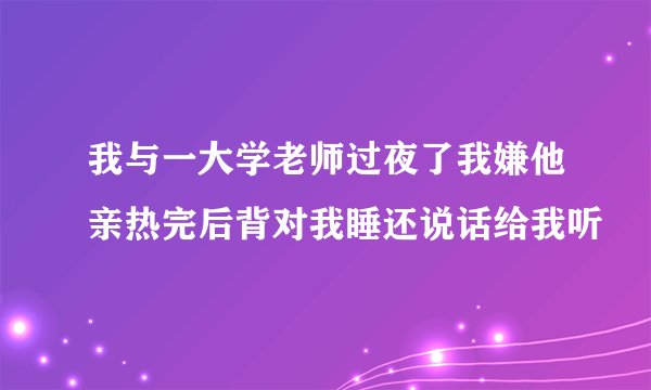 我与一大学老师过夜了我嫌他亲热完后背对我睡还说话给我听