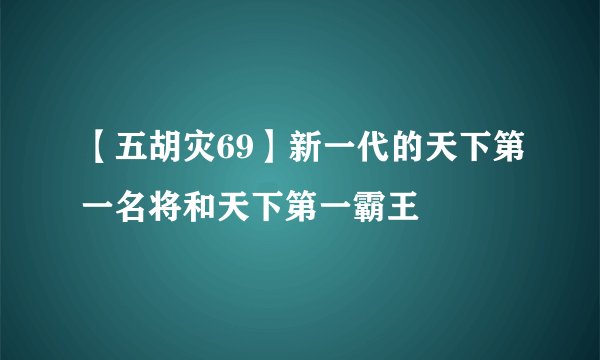 【五胡灾69】新一代的天下第一名将和天下第一霸王