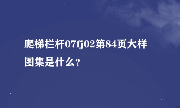 爬梯栏杆07fj02第84页大样图集是什么？