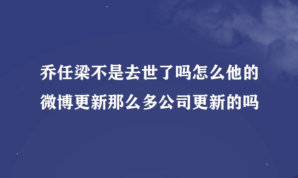 乔任梁不是去世了吗怎么他的微博更新那么多公司更新的吗