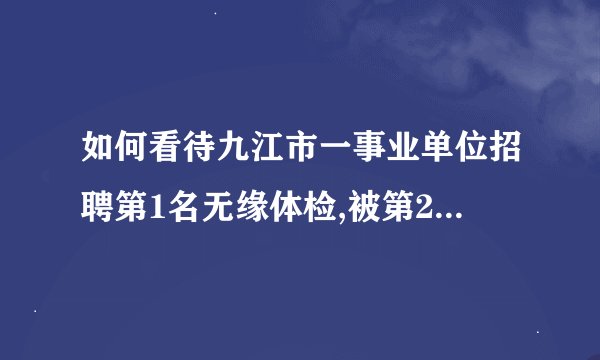 如何看待九江市一事业单位招聘第1名无缘体检,被第2举报出局？