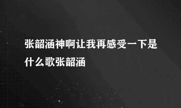 张韶涵神啊让我再感受一下是什么歌张韶涵