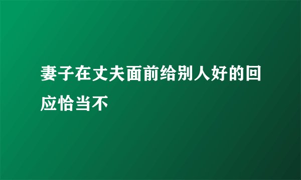 妻子在丈夫面前给别人好的回应恰当不