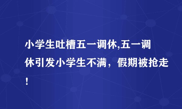 小学生吐槽五一调休,五一调休引发小学生不满，假期被抢走！