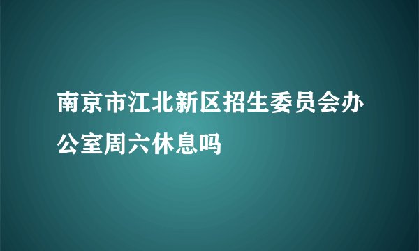 南京市江北新区招生委员会办公室周六休息吗