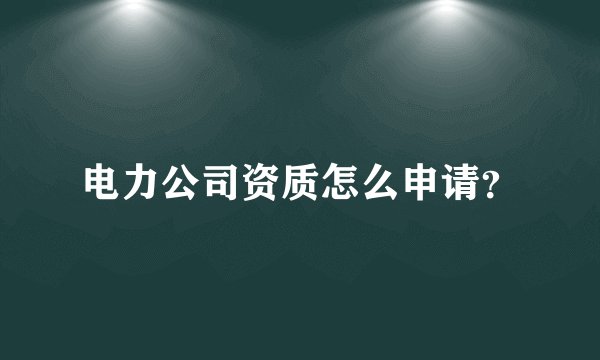 电力公司资质怎么申请？
