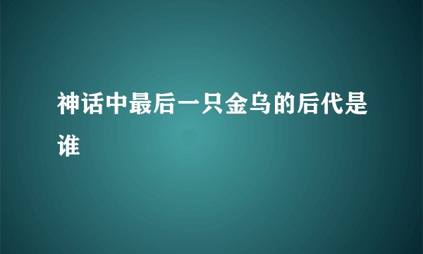 神话中最后一只金乌的后代是谁