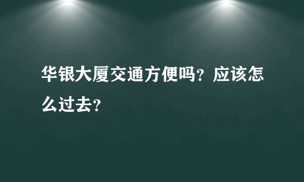 华银大厦交通方便吗？应该怎么过去？
