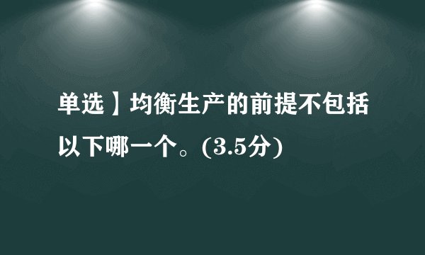 单选】均衡生产的前提不包括以下哪一个。(3.5分)