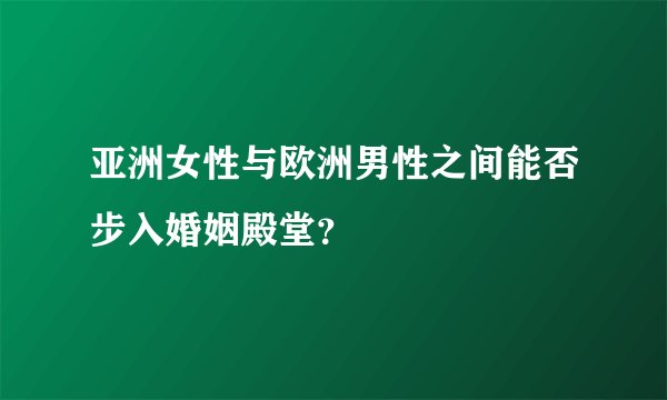 亚洲女性与欧洲男性之间能否步入婚姻殿堂？