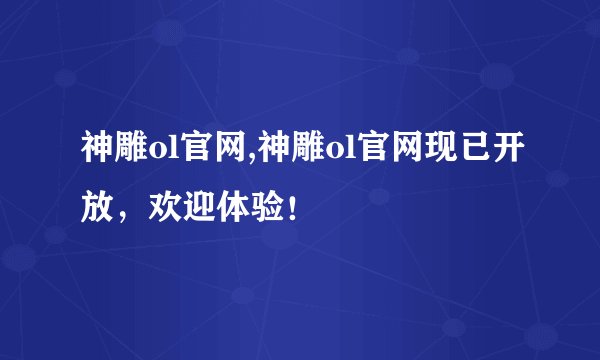 神雕ol官网,神雕ol官网现已开放，欢迎体验！
