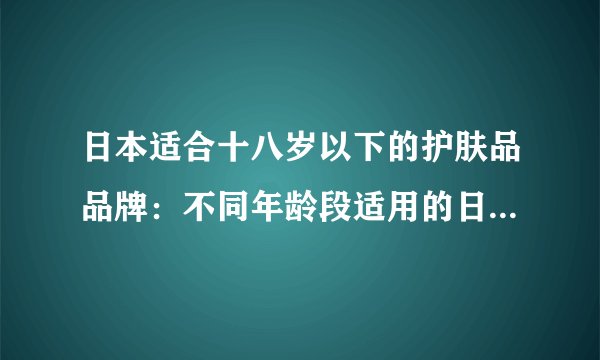 日本适合十八岁以下的护肤品品牌：不同年龄段适用的日本护肤品品牌推荐！