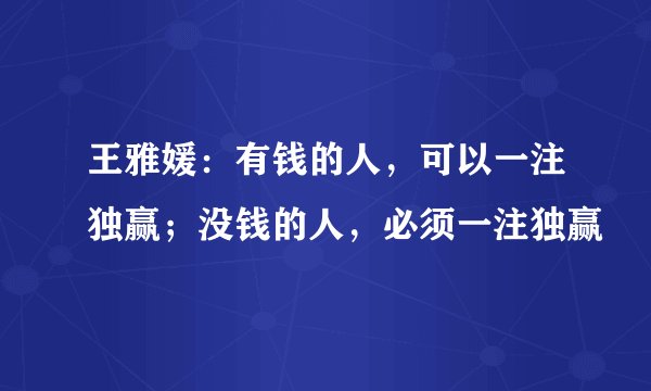 王雅媛:有钱的人,可以一注独赢;没钱的人,必须一注独赢