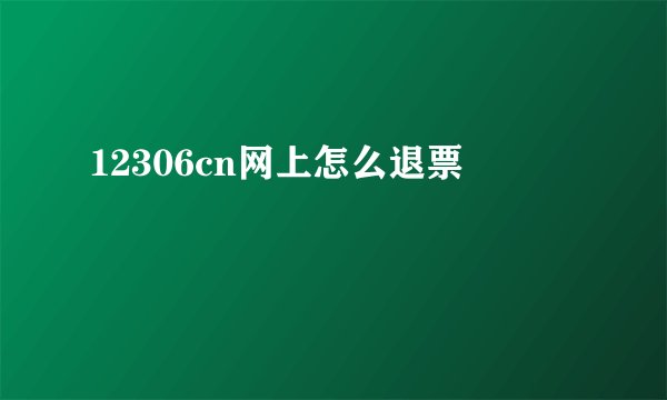 12306cn网上怎么退票