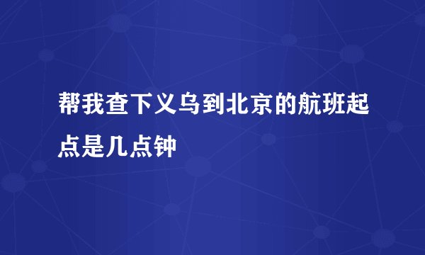 帮我查下义乌到北京的航班起点是几点钟