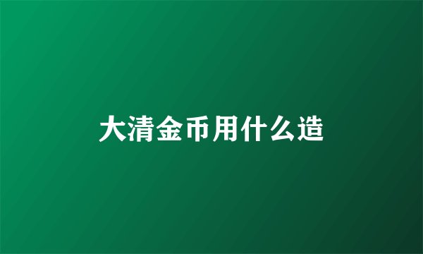 大清金币用什么造