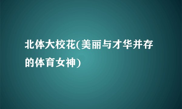 北体大校花(美丽与才华并存的体育女神)