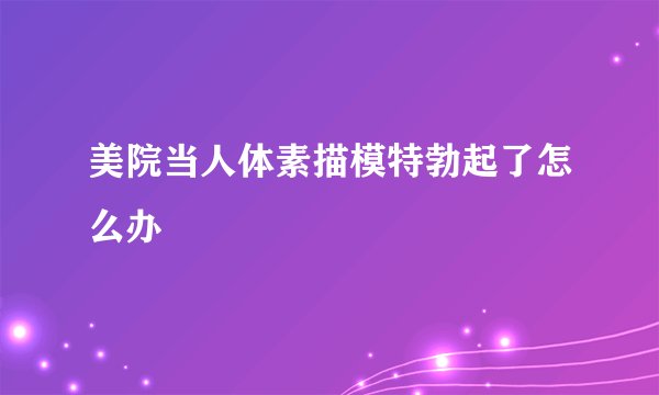 美院当人体素描模特勃起了怎么办