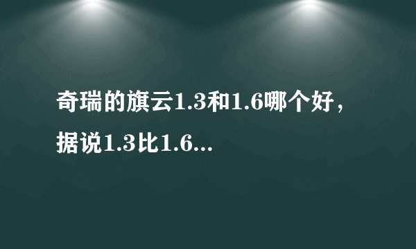 奇瑞的旗云1.3和1.6哪个好，据说1.3比1.6费油，是吗？