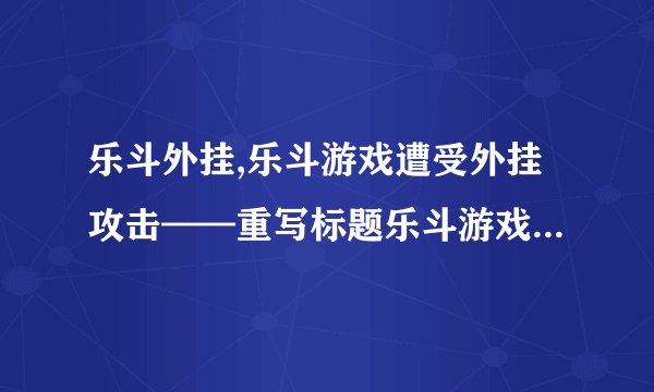 乐斗外挂,乐斗游戏遭受外挂攻击——重写标题乐斗游戏因外挂受损——新标题