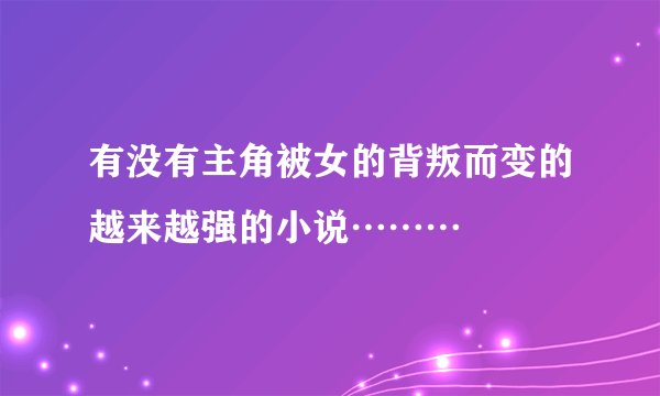 有没有主角被女的背叛而变的越来越强的小说………
