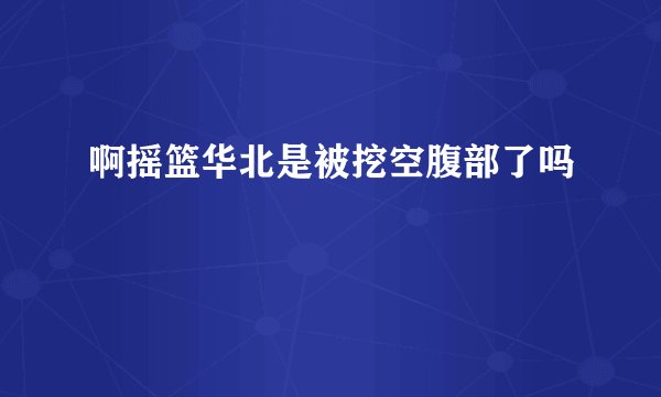 啊摇篮华北是被挖空腹部了吗