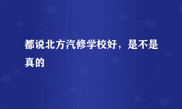 都说北方汽修学校好，是不是真的