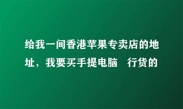 给我一间香港苹果专卖店的地址，我要买手提电脑   行货的