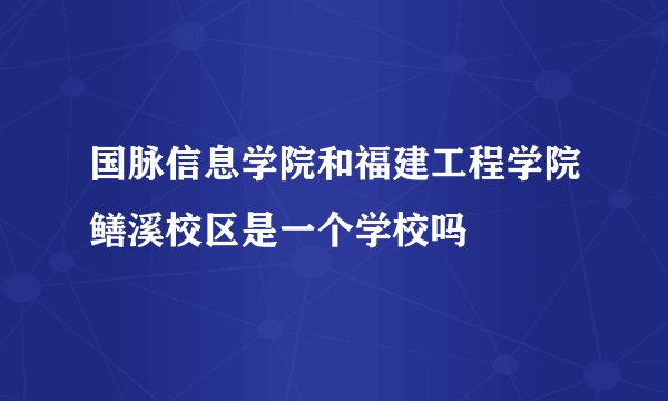 国脉信息学院和福建工程学院鳝溪校区是一个学校吗