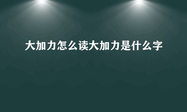 大加力怎么读大加力是什么字