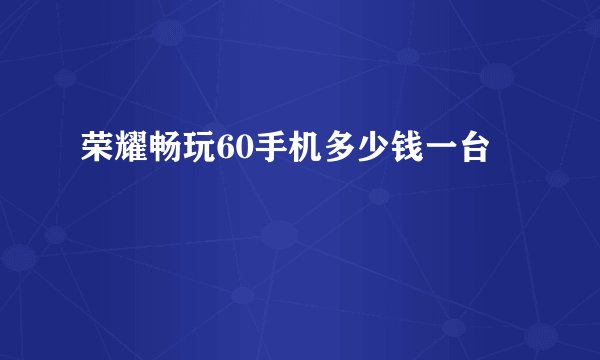 荣耀畅玩60手机多少钱一台