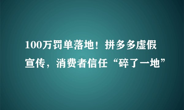 100万罚单落地！拼多多虚假宣传，消费者信任“碎了一地”