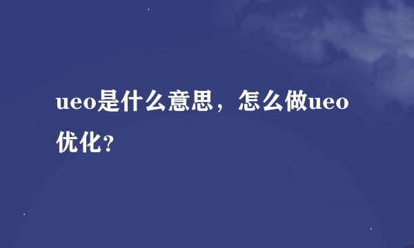 ueo是什么意思，怎么做ueo优化？