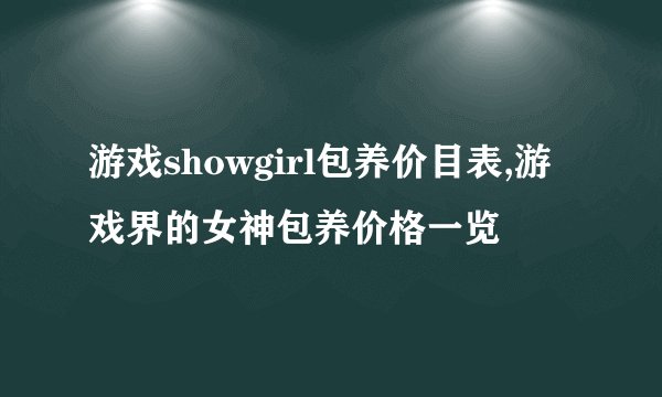 游戏showgirl包养价目表,游戏界的女神包养价格一览