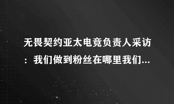 无畏契约亚太电竞负责人采访：我们做到粉丝在哪里我们就去哪里