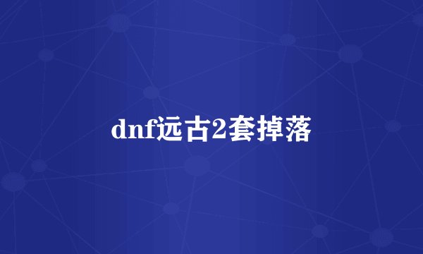 dnf远古2套掉落