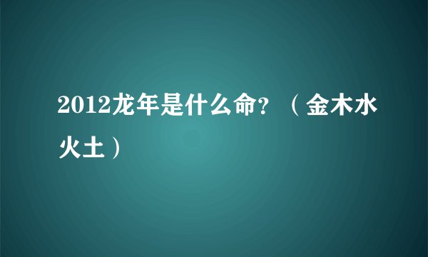 2012龙年是什么命？（金木水火土）
