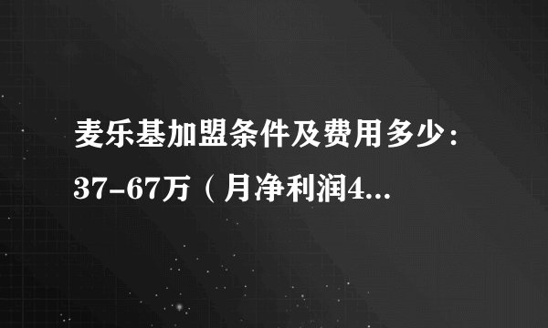麦乐基加盟条件及费用多少：37-67万（月净利润4.1-7.4万）