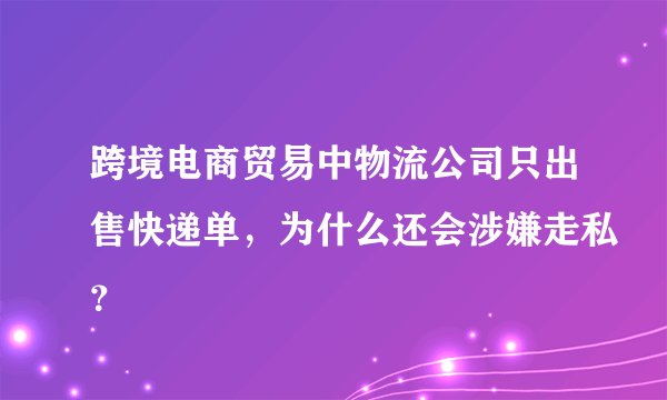 跨境电商贸易中物流公司只出售快递单，为什么还会涉嫌走私？