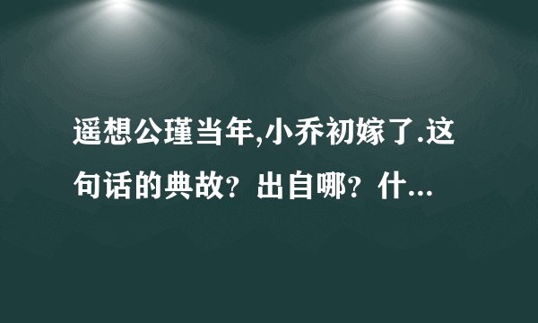 遥想公瑾当年,小乔初嫁了.这句话的典故？出自哪？什么意思？