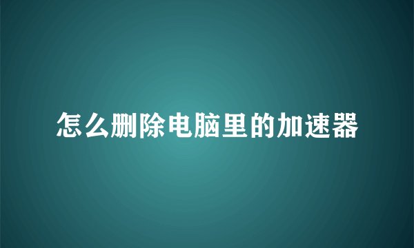 怎么删除电脑里的加速器