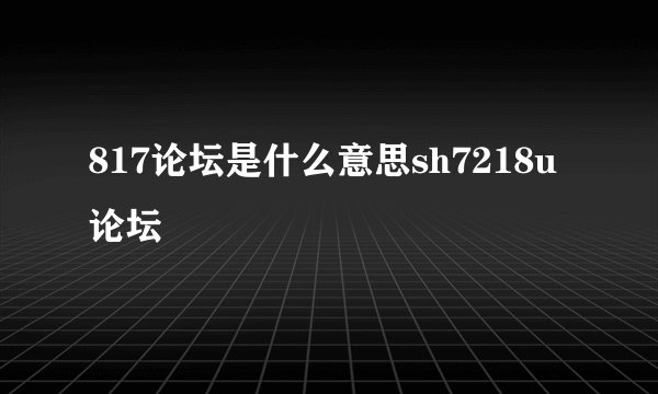 817论坛是什么意思sh7218u论坛