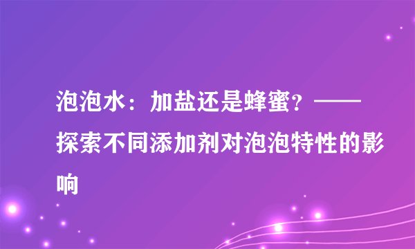 泡泡水：加盐还是蜂蜜？——探索不同添加剂对泡泡特性的影响