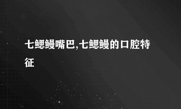 七鳃鳗嘴巴,七鳃鳗的口腔特征