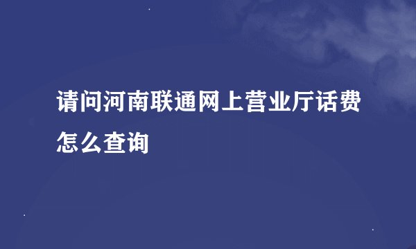 请问河南联通网上营业厅话费怎么查询