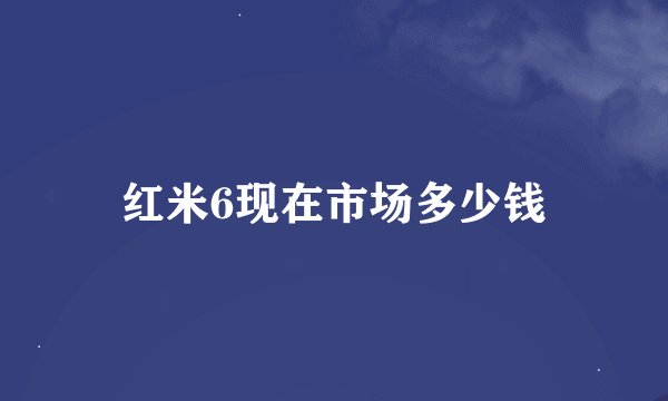红米6现在市场多少钱