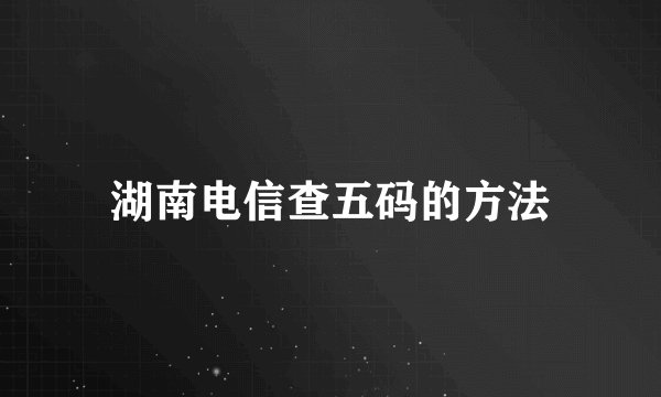 湖南电信查五码的方法