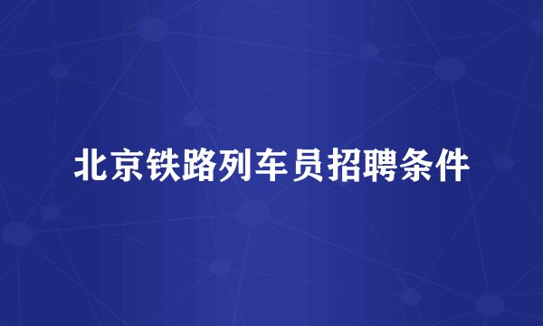 北京铁路列车员招聘条件